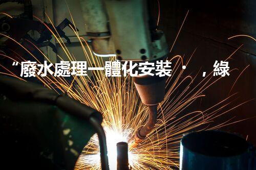“廢水處理一體化安裝，綠色環(huán)保新標(biāo)桿！